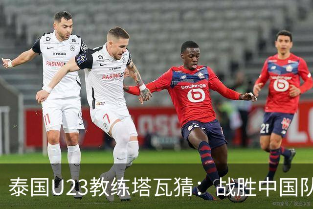 泰国U23教练塔瓦猜：战胜中国队很具挑战性